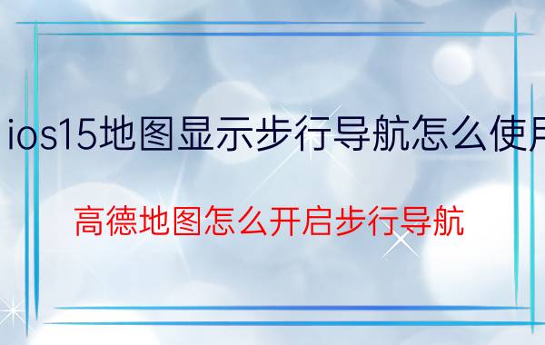 ios15地图显示步行导航怎么使用 高德地图怎么开启步行导航？